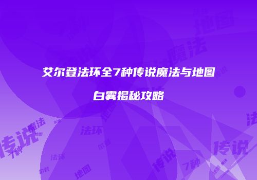 艾尔登法环全7种传说魔法与地图白雾揭秘攻略