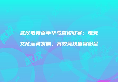 武汉电竞嘉年华与高校联赛：电竞文化蓬勃发展，高校竞技盛宴纷呈