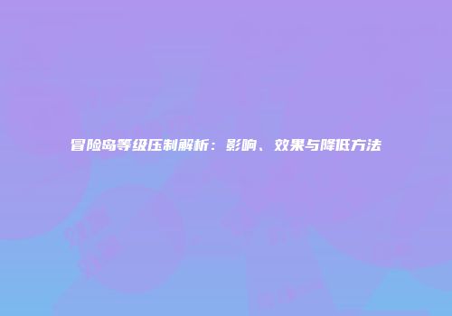 冒险岛等级压制解析：影响、效果与降低方法