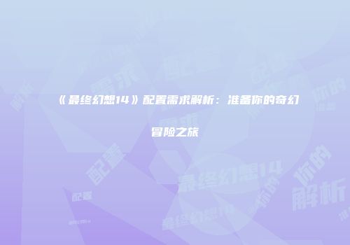 《最终幻想14》配置需求解析：准备你的奇幻冒险之旅