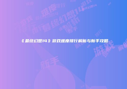《最终幻想14》游戏难度排行解析与新手攻略