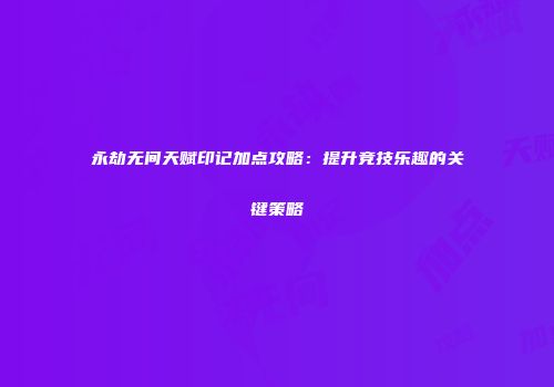 永劫无间天赋印记加点攻略：提升竞技乐趣的关键策略