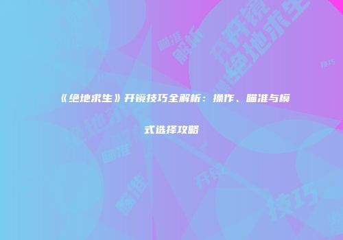 《绝地求生》开镜技巧全解析：操作、瞄准与模式选择攻略