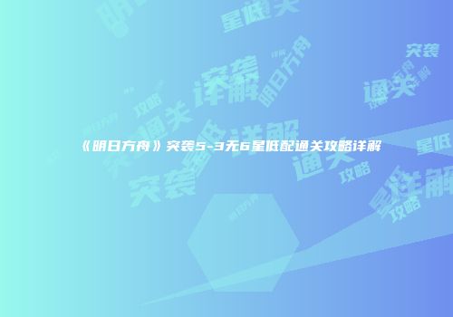 《明日方舟》突袭5-3无6星低配通关攻略详解