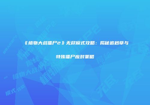 《植物大战僵尸2》无尽模式攻略：揭秘追秒草与特殊僵尸应对策略