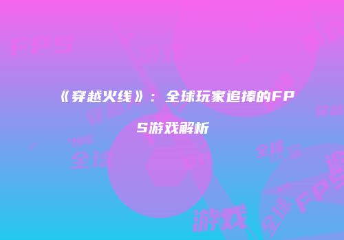 《穿越火线》：全球玩家追捧的FPS游戏解析