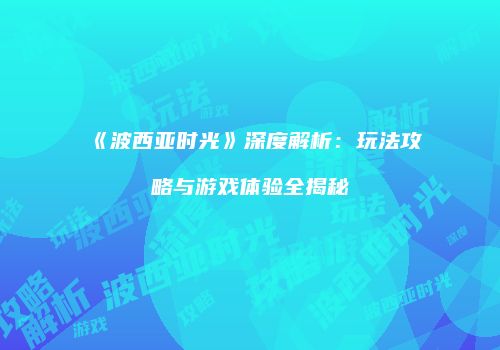 《波西亚时光》深度解析：玩法攻略与游戏体验全揭秘