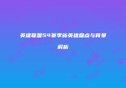 英雄联盟S4赛季新英雄盘点与背景解析