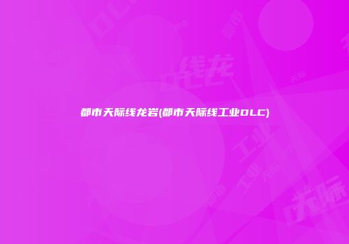 都市天际线龙岩(都市天际线工业DLC)