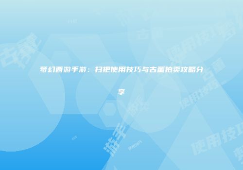 梦幻西游手游：扫把使用技巧与古董拍卖攻略分享