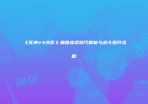 《死神VS火影》角色连招技巧解析与战斗提升攻略