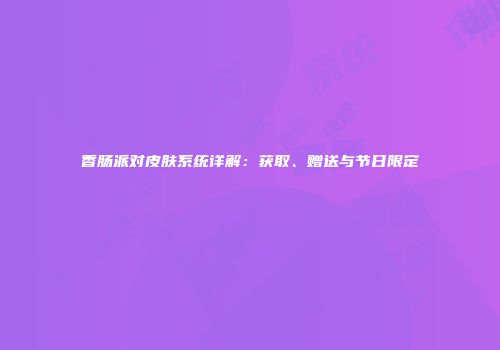香肠派对皮肤系统详解：获取、赠送与节日限定