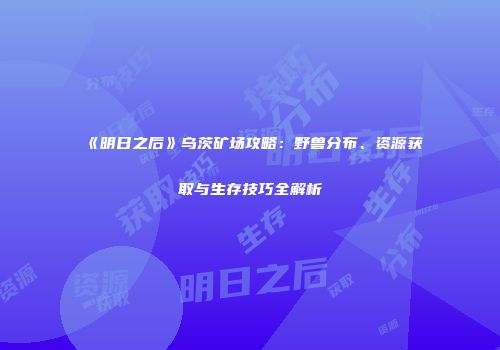 《明日之后》乌茨矿场攻略：野兽分布、资源获取与生存技巧全解析