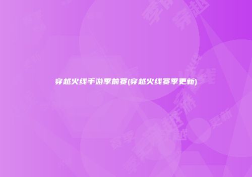 穿越火线手游季前赛(穿越火线赛季更新)