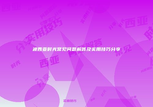 波西亚时光常见问题解答及实用技巧分享
