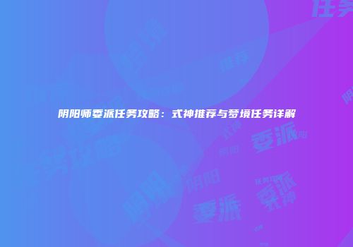 阴阳师委派任务攻略：式神推荐与梦境任务详解