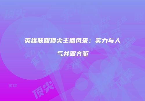 英雄联盟顶尖主播风采：实力与人气并驾齐驱