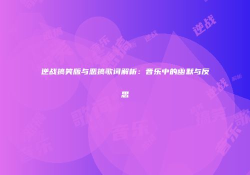 逆战搞笑版与恶搞歌词解析：音乐中的幽默与反思