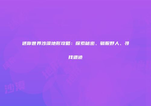 迷你世界沙漠地形攻略：探索秘密、驯服野人、寻找遗迹