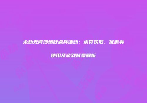 永劫无间沙场秋点兵活动：虎符获取、优惠券使用及游戏背景解析