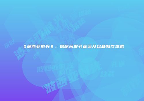 《波西亚时光》：揭秘获取孔雀菊及盆栽制作攻略
