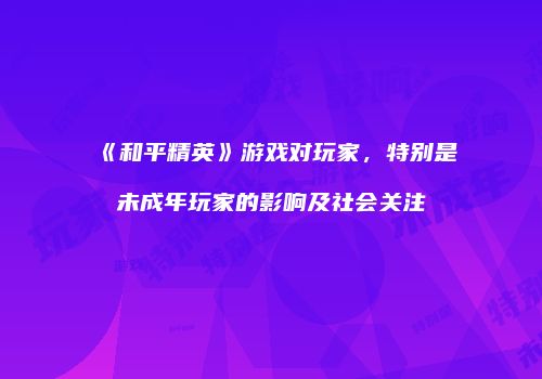 《和平精英》游戏对玩家，特别是未成年玩家的影响及社会关注
