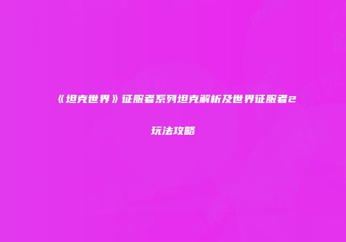 《坦克世界》征服者系列坦克解析及世界征服者2玩法攻略