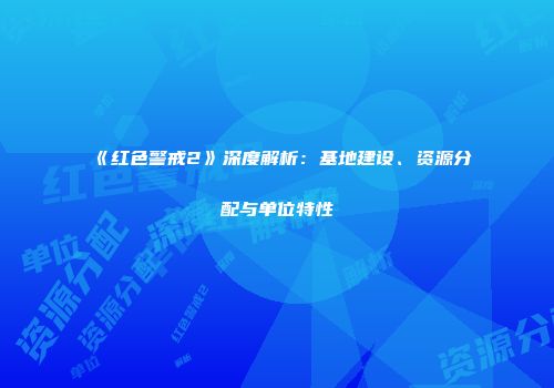 《红色警戒2》深度解析：基地建设、资源分配与单位特性