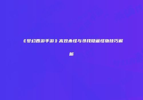 《梦幻西游手游》高效杀怪与寻找隐藏怪物技巧解析