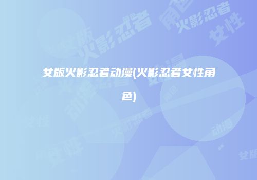 女版火影忍者动漫(火影忍者女性角色)