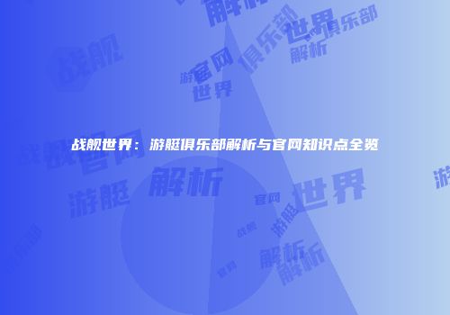 战舰世界：游艇俱乐部解析与官网知识点全览