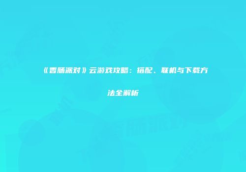 《香肠派对》云游戏攻略：搭配、联机与下载方法全解析