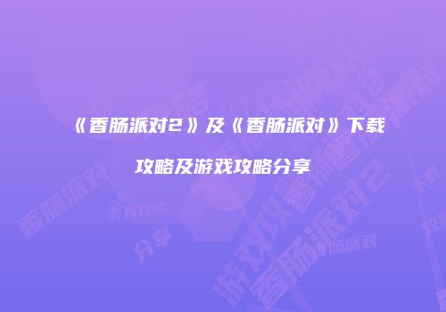 《香肠派对2》及《香肠派对》下载攻略及游戏攻略分享