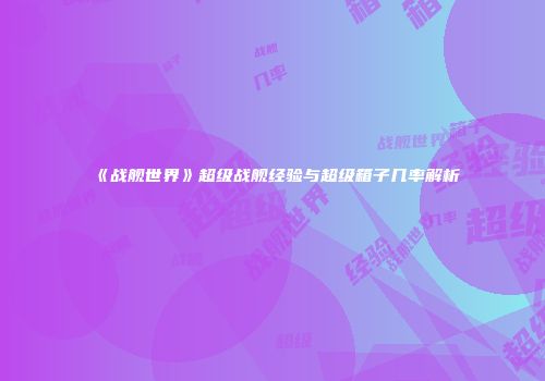 《战舰世界》超级战舰经验与超级箱子几率解析