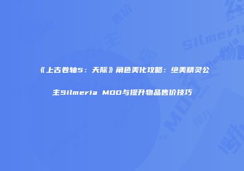 《上古卷轴5：天际》角色美化攻略：绝美精灵公主Silmeria MOD与提升物品售价技巧