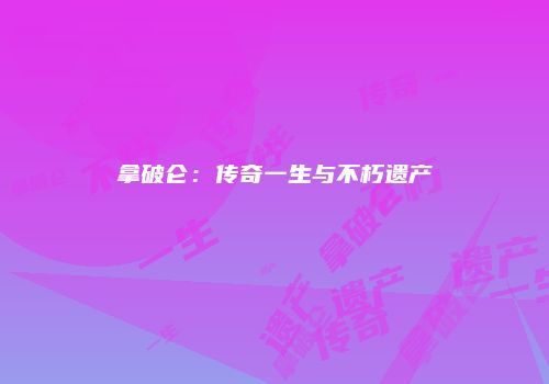 拿破仑：传奇一生与不朽遗产