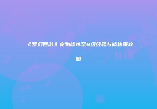 《梦幻西游》宠物修炼至9级经验与修炼果攻略