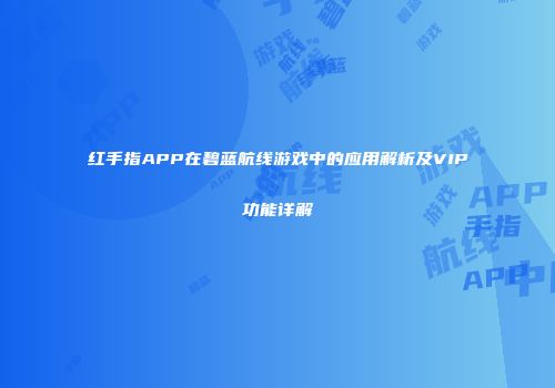 红手指APP在碧蓝航线游戏中的应用解析及VIP功能详解