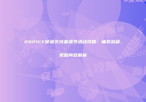 2021CF穿越火线直播节活动攻略：抽奖流程、奖励内容解析