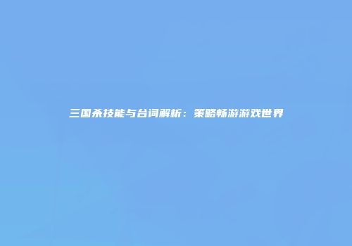 三国杀技能与台词解析：策略畅游游戏世界
