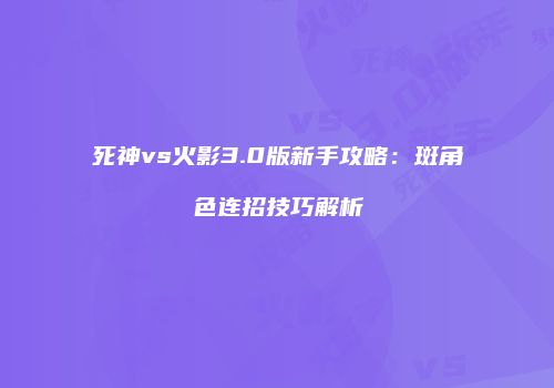 死神vs火影3.0版新手攻略：斑角色连招技巧解析