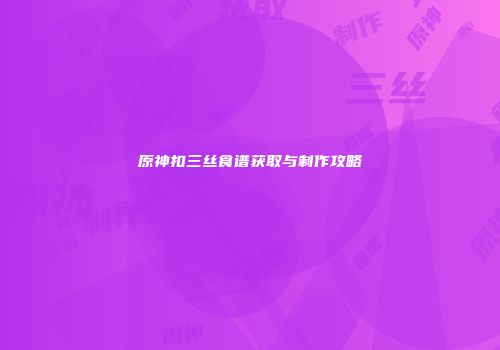 原神扣三丝食谱获取与制作攻略