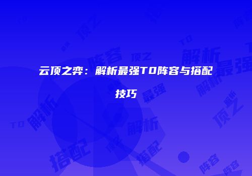 云顶之弈：解析最强T0阵容与搭配技巧