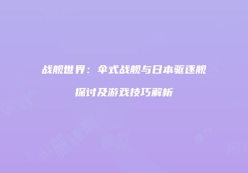 战舰世界：伞式战舰与日本驱逐舰探讨及游戏技巧解析