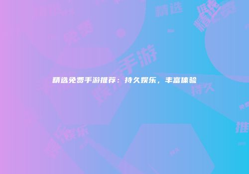 精选免费手游推荐：持久娱乐，丰富体验