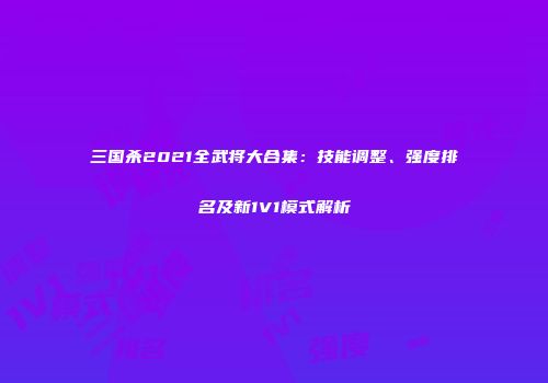 三国杀2021全武将大合集：技能调整、强度排名及新1V1模式解析