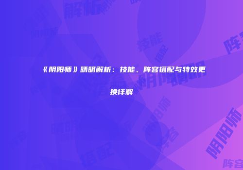 《阴阳师》晴明解析：技能、阵容搭配与特效更换详解