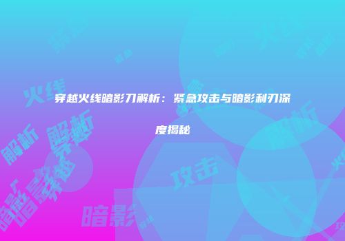 穿越火线暗影刀解析：紧急攻击与暗影利刃深度揭秘