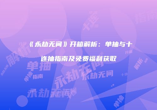 《永劫无间》开箱解析：单抽与十连抽指南及免费福利获取