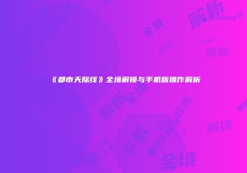 《都市天际线》全境解锁与手机版操作解析